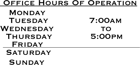  Office Hours Of Operation
   Monday
   Tuesday              7:00am
Wednesday                to
  Thursday             5:00pm
    Friday                                 
  Saturday
   Sunday